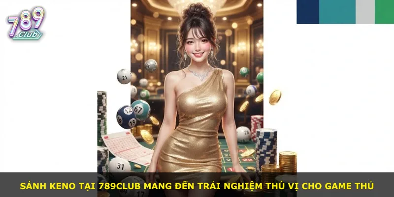 Sảnh Keno tại 789Club mang đến trải nghiệm thú vị cho game thủ
